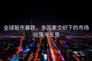 全球股市暴跌，多因素交織下的市場(chǎng)動(dòng)蕩與反思
