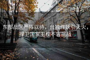 東部戰(zhàn)區(qū)嚴(yán)陣以待，臺(tái)獨(dú)作妖引天火，捍衛(wèi)國(guó)家主權(quán)不容挑戰(zhàn)