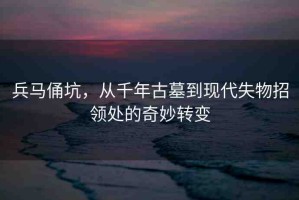 兵馬俑坑，從千年古墓到現(xiàn)代失物招領(lǐng)處的奇妙轉(zhuǎn)變