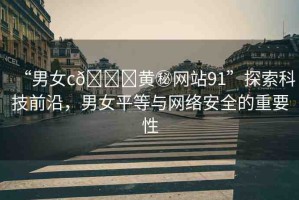 “男女c??黃秘網(wǎng)站91”探索科技前沿，男女平等與網(wǎng)絡(luò)安全的重要性