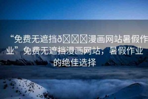 “免費無遮擋??漫畫網(wǎng)站暑假作業(yè)”免費無遮擋漫畫網(wǎng)站，暑假作業(yè)的絕佳選擇