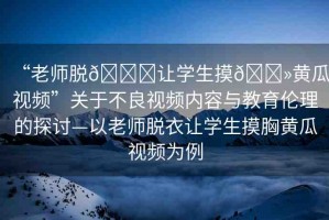 “老師脫??讓學(xué)生摸??黃瓜視頻”關(guān)于不良視頻內(nèi)容與教育倫理的探討—以老師脫衣讓學(xué)生摸胸黃瓜視頻為例