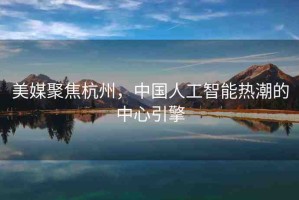 美媒聚焦杭州，中國人工智能熱潮的中心引擎
