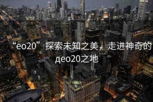 “eo20”探索未知之美，走進(jìn)神奇的дeo20之地
