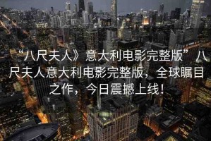 “八尺夫人》意大利電影完整版”八尺夫人意大利電影完整版，全球矚目之作，今日震撼上線！