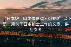 “日本護士肉體做爰XXXⅩ視頻”以下是一篇關于日本護士工作的文章，供您參考