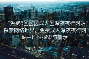 “免費(fèi)??成人?深夜夜行網(wǎng)站”探索網(wǎng)絡(luò)世界，免費(fèi)成人深夜夜行網(wǎng)站—理性探索與警示