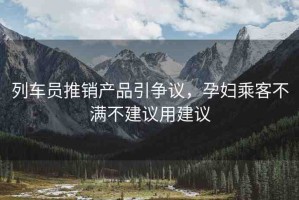 列車員推銷產(chǎn)品引爭(zhēng)議，孕婦乘客不滿不建議用建議