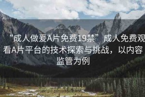 “成人做爰A片免費(fèi)19禁”成人免費(fèi)觀看A片平臺(tái)的技術(shù)探索與挑戰(zhàn)，以?xún)?nèi)容監(jiān)管為例