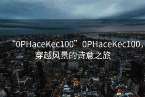 “0PHaceKec100”0PHaceKec100，穿越風(fēng)景的詩意之旅