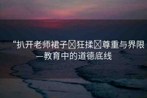 “扒開(kāi)老師裙子?狂揉?尊重與界限—教育中的道德底線
