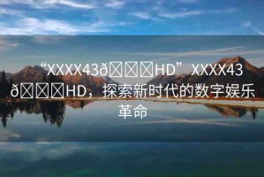 “XXXX43??HD”XXXX43??HD，探索新時代的數(shù)字娛樂革命