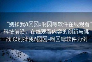 “別揉我??啊?嗯軟件在線觀看”科技前沿，在線觀看內(nèi)容的創(chuàng)新與挑戰(zhàn) 以別揉我??啊?嗯軟件為例