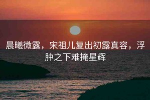 晨曦微露，宋祖兒復出初露真容，浮腫之下難掩星輝