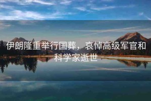 伊朗隆重舉行國葬，哀悼高級軍官和科學(xué)家逝世