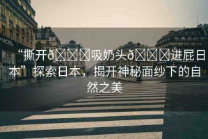 “撕開??吸奶頭??進(jìn)屁日本”探索日本，揭開神秘面紗下的自然之美
