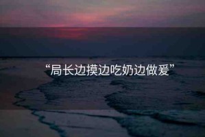 “局長邊摸邊吃奶邊做爰”
