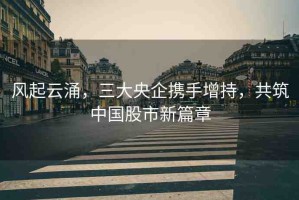 風(fēng)起云涌，三大央企攜手增持，共筑中國(guó)股市新篇章