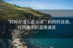 “媽媽が話し怎么讀”媽媽的話語，在風(fēng)景中的溫情誦讀