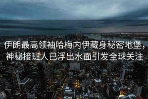 伊朗最高領(lǐng)袖哈梅內(nèi)伊藏身秘密地堡，神秘接班人已浮出水面引發(fā)全球關(guān)注