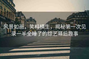 風(fēng)景如畫，笑料橫生，揭秘第一次見錄一半全睡了的綜藝幕后趣事