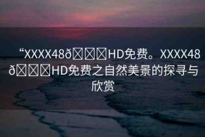 “XXXX48??HD免費。XXXX48??HD免費之自然美景的探尋與欣賞