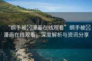 “綱手被?漫畫在線觀看”綱手被?漫畫在線觀看，深度解析與資訊分享
