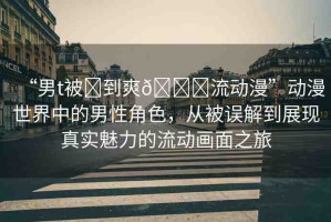 “男t被?到爽??流動(dòng)漫”動(dòng)漫世界中的男性角色，從被誤解到展現(xiàn)真實(shí)魅力的流動(dòng)畫面之旅