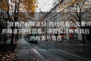 “女教師的味道3》在線觀看”女教師的味道3在線觀看，深度探討教育背后的故事與情感