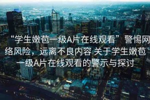 “學生嫩苞一級A片在線觀看”警惕網(wǎng)絡風險，遠離不良內容 關于學生嫩苞一級A片在線觀看的警示與探討