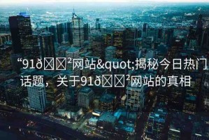 “91??網(wǎng)站"揭秘今日熱門話題，關(guān)于91??網(wǎng)站的真相