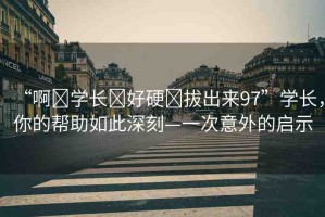 “啊?學(xué)長(zhǎng)?好硬?拔出來(lái)97”學(xué)長(zhǎng)，你的幫助如此深刻—一次意外的啟示