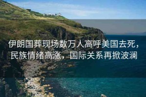伊朗國(guó)葬現(xiàn)場(chǎng)數(shù)萬(wàn)人高呼美國(guó)去死，民族情緒高漲，國(guó)際關(guān)系再掀波瀾