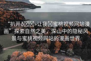 “扒開??讓我?蜜桃視頻網(wǎng)站漫畫”探索自然之美，深山中的隱秘風景與蜜桃視頻網(wǎng)站的漫畫世界