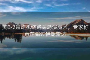 美B-2轟炸機(jī)繞路關(guān)島演魔術(shù)，專家稱意在騙過(guò)伊朗雷達(dá)