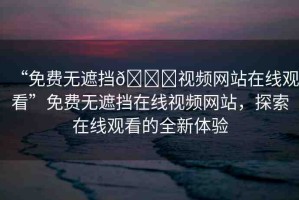 “免費(fèi)無(wú)遮擋??視頻網(wǎng)站在線(xiàn)觀(guān)看”免費(fèi)無(wú)遮擋在線(xiàn)視頻網(wǎng)站，探索在線(xiàn)觀(guān)看的全新體驗(yàn)