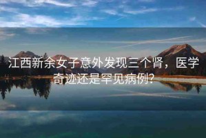 江西新余女子意外發(fā)現(xiàn)三個腎，醫(yī)學奇跡還是罕見病例？