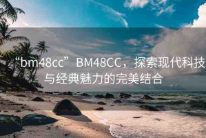 “bm48cc”BM48CC，探索現(xiàn)代科技與經(jīng)典魅力的完美結(jié)合