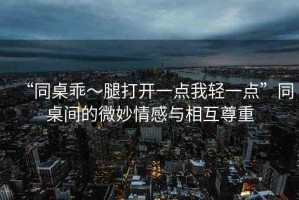 “同桌乖～腿打開一點我輕一點”同桌間的微妙情感與相互尊重