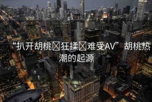 “扒開(kāi)胡桃?狂揉?難受AV”胡桃熱潮的起源