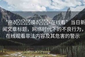 “拖??摸??在線看”當(dāng)日新聞文章標(biāo)題，網(wǎng)絡(luò)時(shí)代下的不良行為，在線觀看非法內(nèi)容及其危害的警示