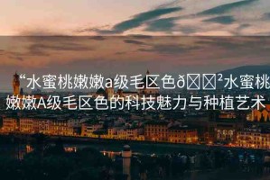 “水蜜桃嫩嫩a級(jí)毛區(qū)色??水蜜桃嫩嫩A級(jí)毛區(qū)色的科技魅力與種植藝術(shù)