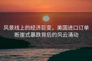 風景線上的經(jīng)濟巨變，美國進口訂單斷崖式暴跌背后的風云涌動
