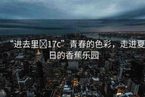 “進去里?17c”青春的色彩，走進夏日的香蕉樂園