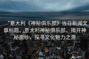 “意大利《神秘俱樂部》當日新聞文章標題，意大利神秘俱樂部，揭開神秘面紗，探尋文化魅力之源
