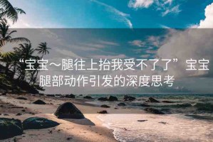 “寶寶～腿往上抬我受不了了”寶寶腿部動作引發(fā)的深度思考