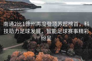 南通2比1徐州再度登頂蘇超榜首，科技助力足球發(fā)展，智能足球賽事精彩紛呈