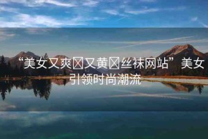 “美女又爽?又黃?絲襪網(wǎng)站”美女引領時尚潮流