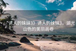 “誘人的妺妺3》誘人的妺妺3，湖光山色的美麗畫卷