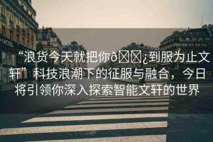“浪貨今天就把你??到服為止文軒”科技浪潮下的征服與融合，今日將引領(lǐng)你深入探索智能文軒的世界